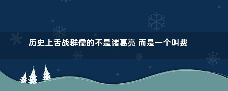 历史上舌战群儒的不是诸葛亮 而是一个叫费祎的人